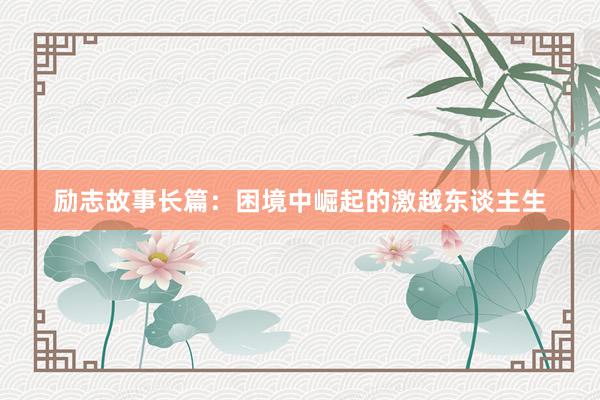 励志故事长篇：困境中崛起的激越东谈主生