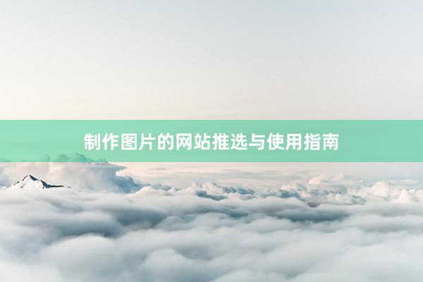 制作图片的网站推选与使用指南